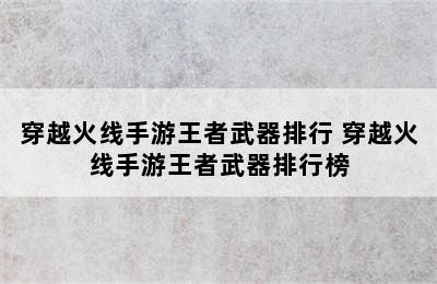 穿越火线手游王者武器排行 穿越火线手游王者武器排行榜